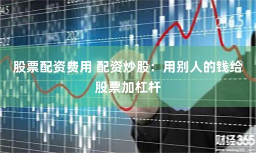 股票配资费用 配资炒股：用别人的钱给股票加杠杆