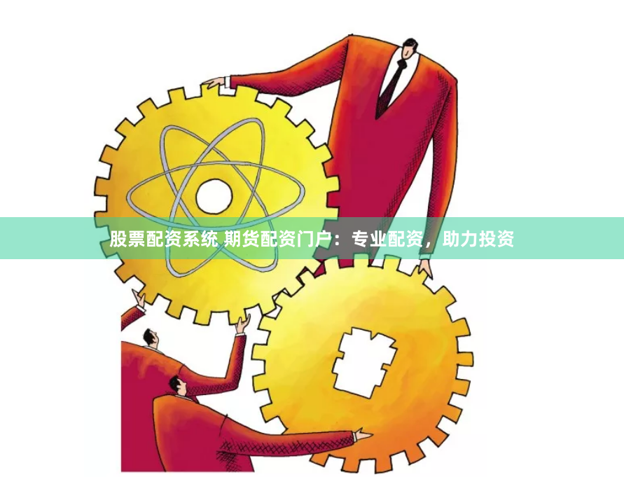 股票配资系统 期货配资门户：专业配资，助力投资
