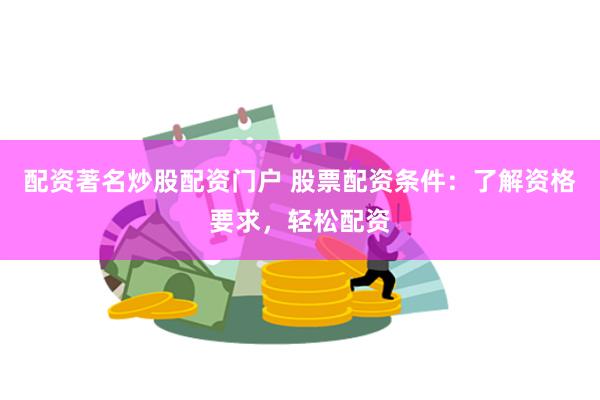 配资著名炒股配资门户 股票配资条件：了解资格要求，轻松配资