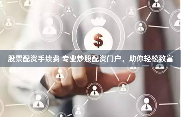 股票配资手续费 专业炒股配资门户，助你轻松致富