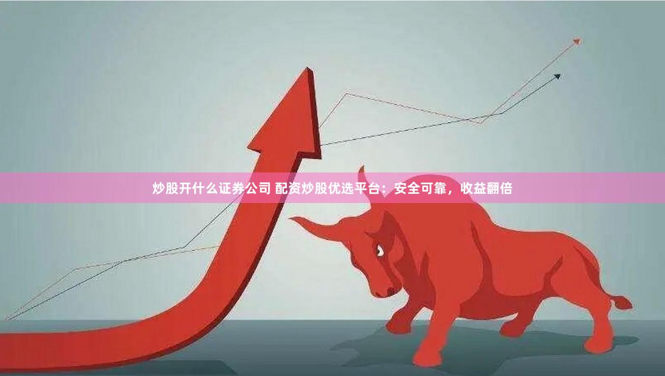 炒股开什么证券公司 配资炒股优选平台：安全可靠，收益翻倍