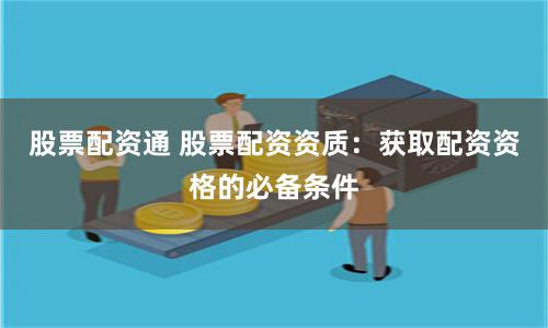 股票配资通 股票配资资质：获取配资资格的必备条件