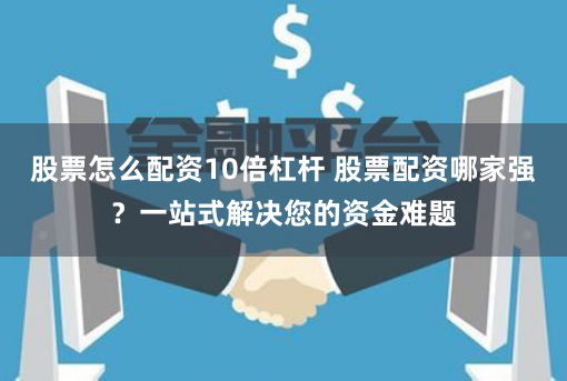 股票怎么配资10倍杠杆 股票配资哪家强？一站式解决您的资金难题