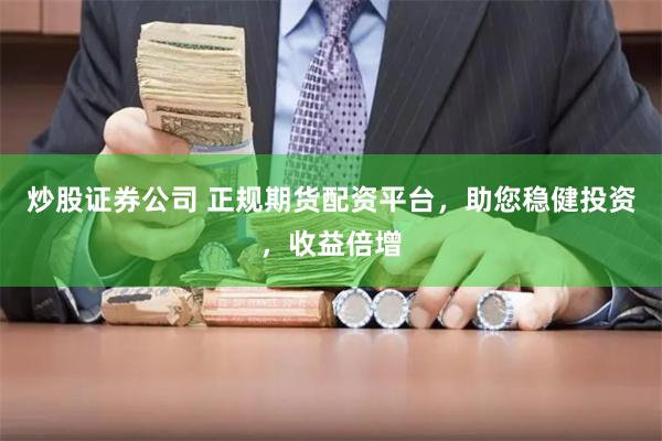 炒股证券公司 正规期货配资平台，助您稳健投资，收益倍增