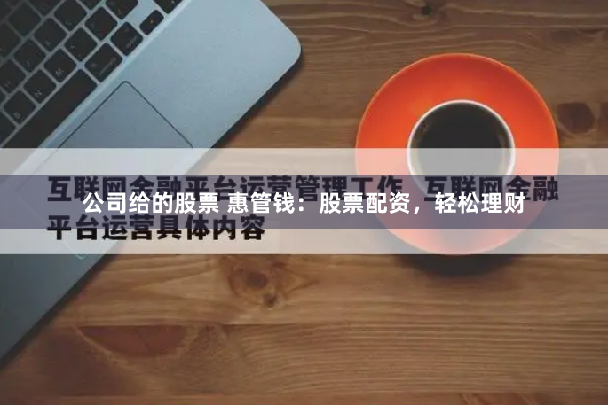 公司给的股票 惠管钱：股票配资，轻松理财