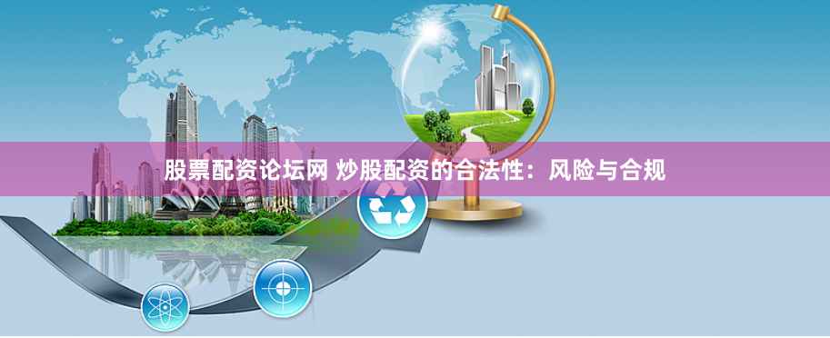 股票配资论坛网 炒股配资的合法性：风险与合规