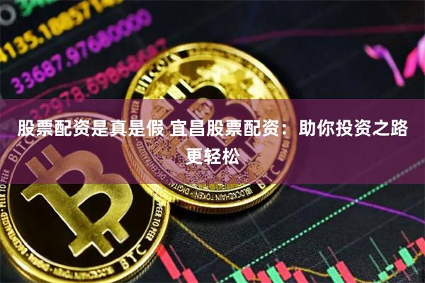 股票配资是真是假 宜昌股票配资：助你投资之路更轻松