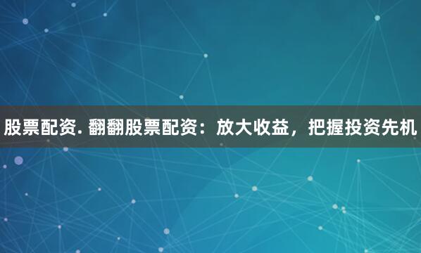 股票配资. 翻翻股票配资：放大收益，把握投资先机