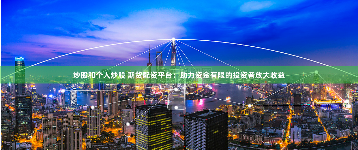 炒股和个人炒股 期货配资平台：助力资金有限的投资者放大收益