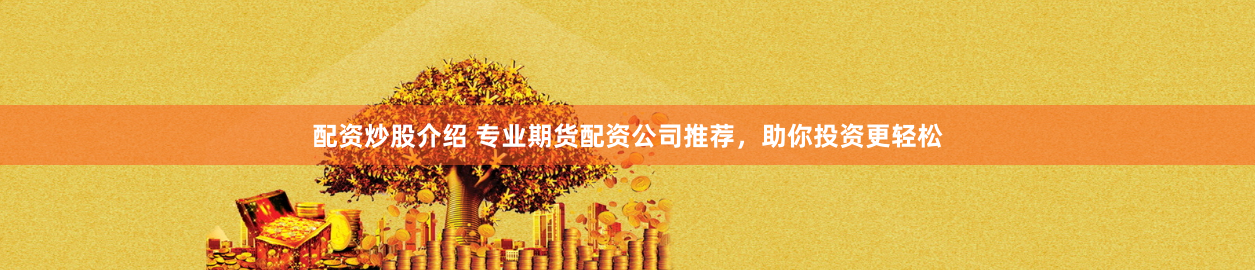 配资炒股介绍 专业期货配资公司推荐，助你投资更轻松