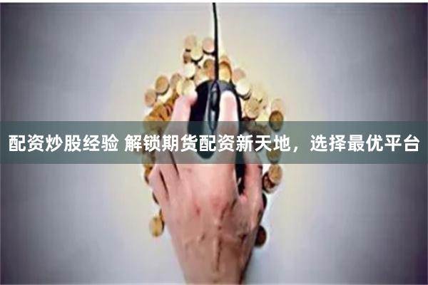 配资炒股经验 解锁期货配资新天地，选择最优平台