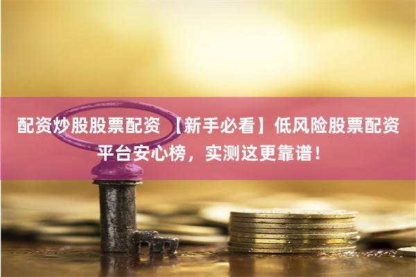 配资炒股股票配资 【新手必看】低风险股票配资平台安心榜，实测这更靠谱！