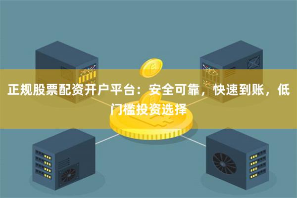正规股票配资开户平台：安全可靠，快速到账，低门槛投资选择