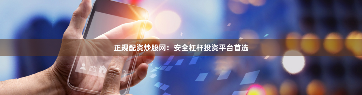 正规配资炒股网：安全杠杆投资平台首选