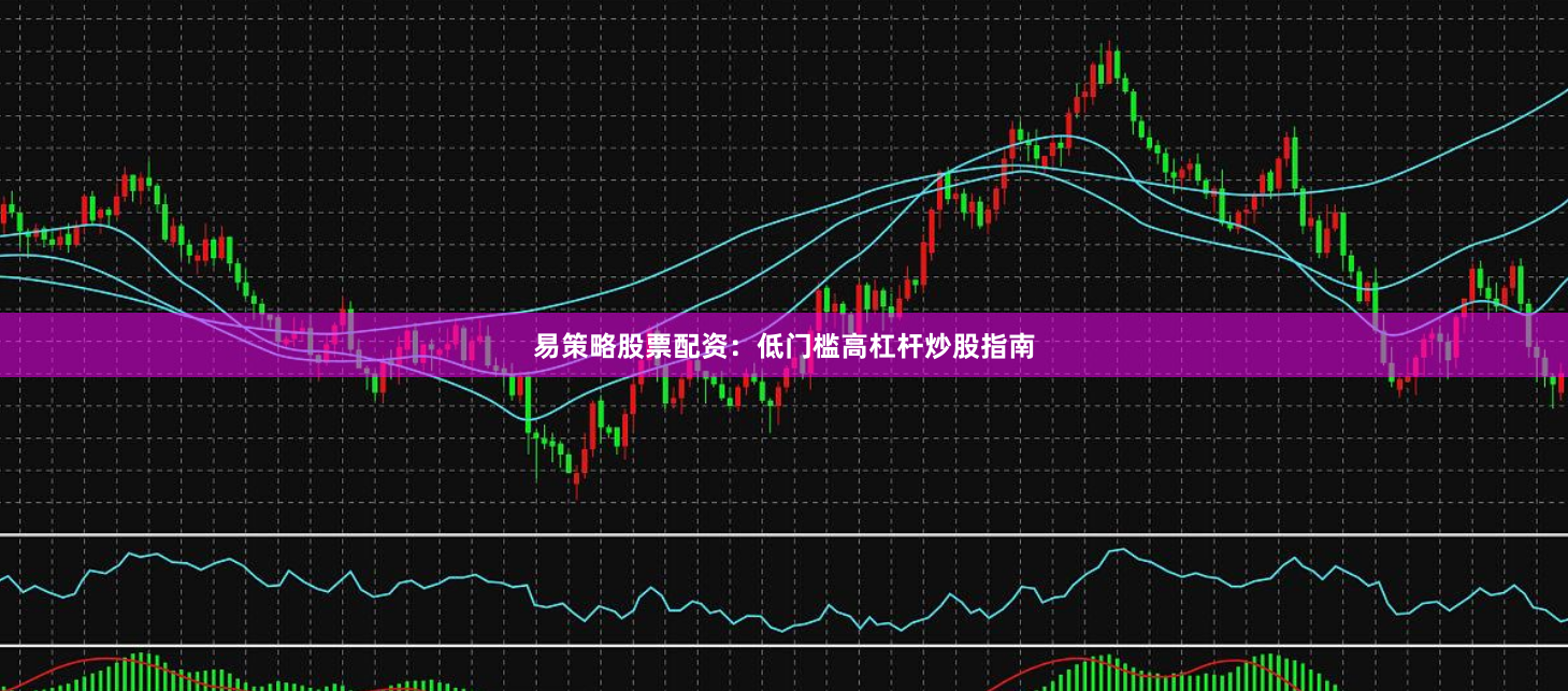 易策略股票配资：低门槛高杠杆炒股指南