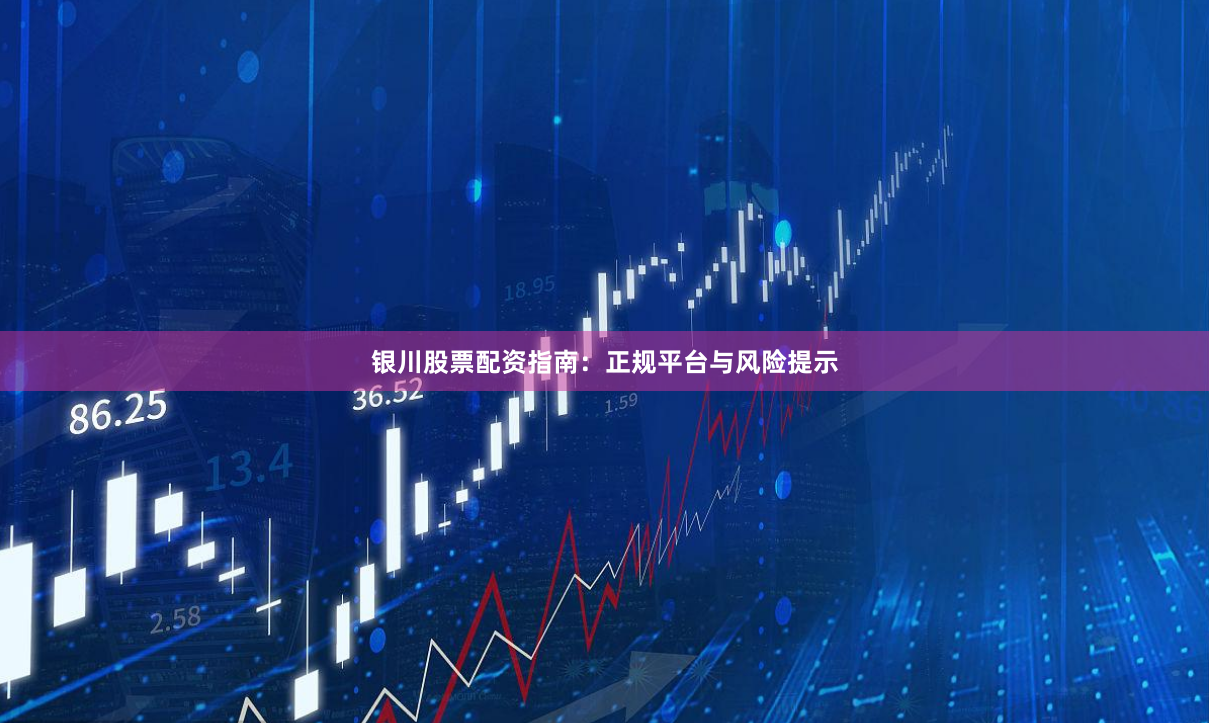 银川股票配资指南：正规平台与风险提示
