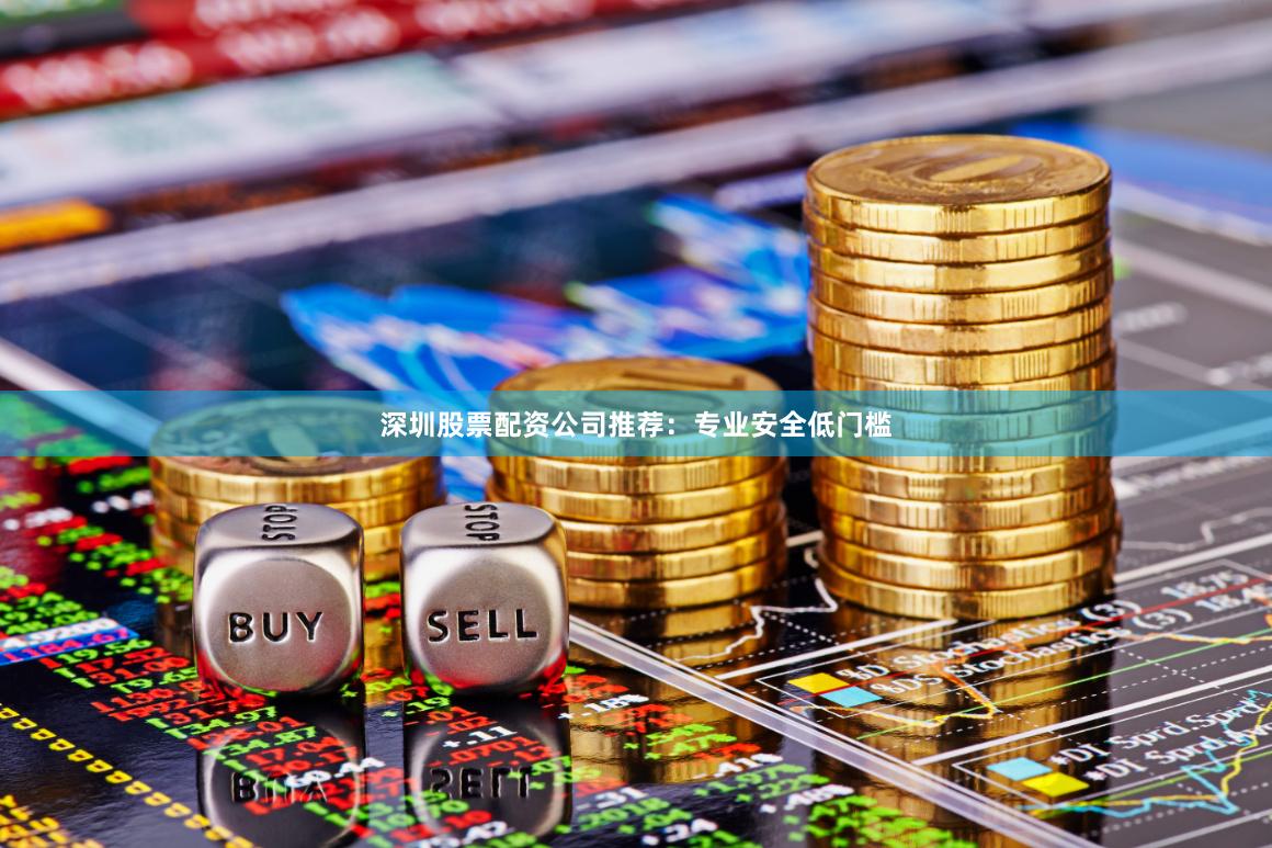 深圳股票配资公司推荐：专业安全低门槛