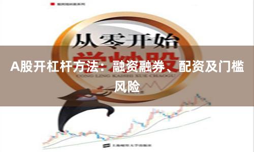 A股开杠杆方法：融资融券、配资及门槛风险