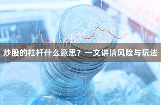 炒股的杠杆什么意思？一文讲清风险与玩法